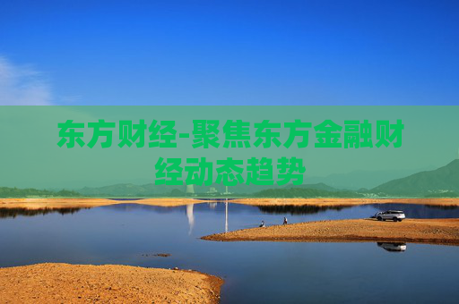 东方财经-聚焦东方金融财经动态趋势