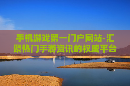 手机游戏第一门户网站-汇聚热门手游资讯的权威平台