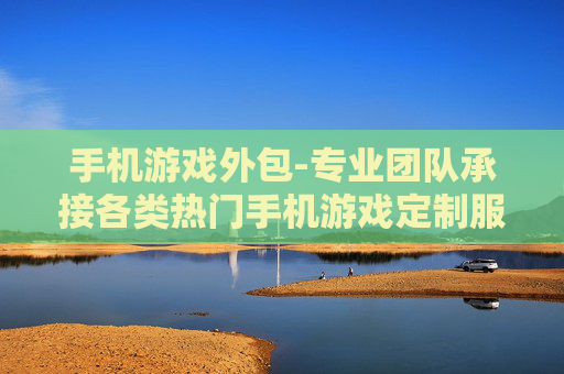 手机游戏外包-专业团队承接各类热门手机游戏定制服务
