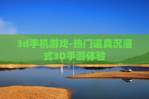 3d手机游戏-热门逼真沉浸式3D手游体验