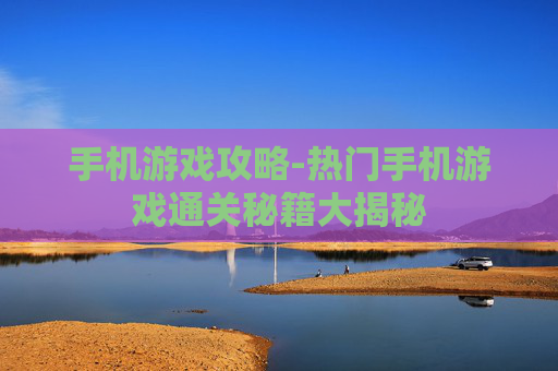 手机游戏攻略-热门手机游戏通关秘籍大揭秘