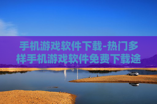 手机游戏软件下载-热门多样手机游戏软件免费下载途径