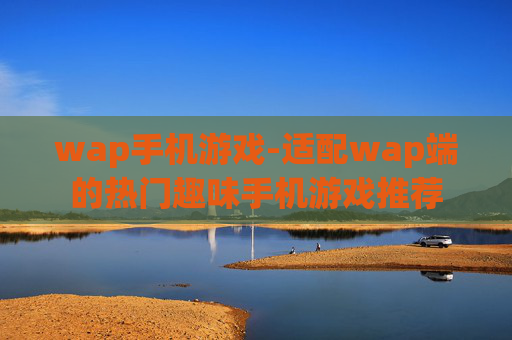 wap手机游戏-适配wap端的热门趣味手机游戏推荐