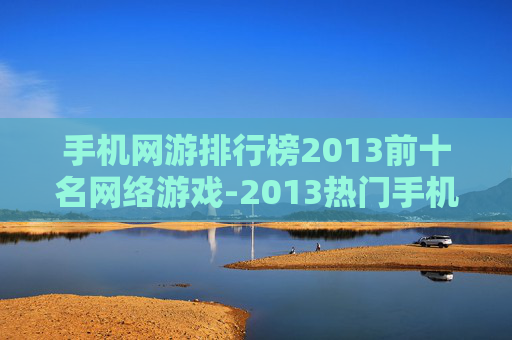 手机网游排行榜2013前十名网络游戏-2013热门手机网游前十强推荐