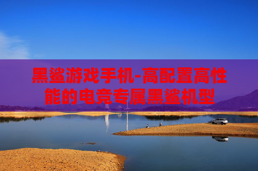 黑鲨游戏手机-高配置高性能的电竞专属黑鲨机型
