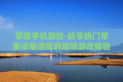 苹果手机游戏-畅享热门苹果设备适配的趣味游戏体验
