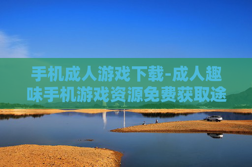 手机成人游戏下载-成人趣味手机游戏资源免费获取途径