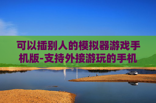 可以插别人的模拟器游戏手机版-支持外接游玩的手机版模拟器游戏