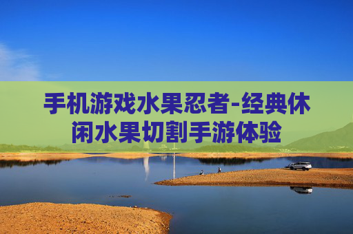 手机游戏水果忍者-经典休闲水果切割手游体验