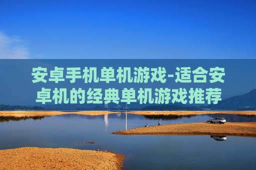 安卓手机单机游戏-适合安卓机的经典单机游戏推荐