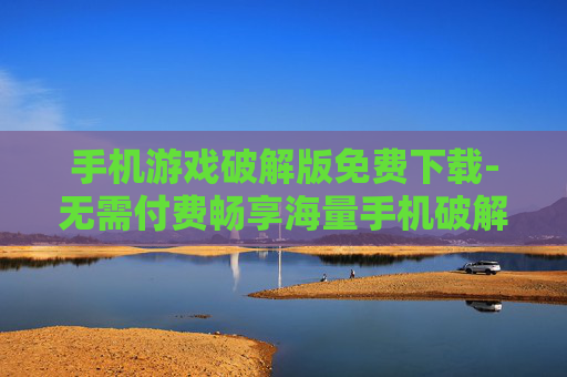 手机游戏破解版免费下载-无需付费畅享海量手机破解游戏资源