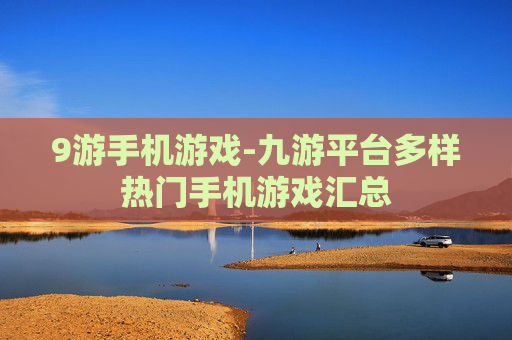 9游手机游戏-九游平台多样热门手机游戏汇总