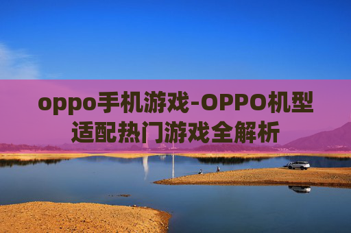 oppo手机游戏-OPPO机型适配热门游戏全解析