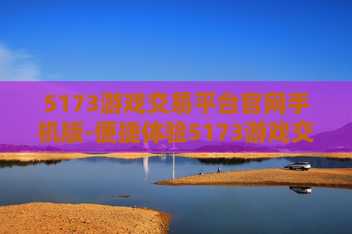 5173游戏交易平台官网手机版-便捷体验5173游戏交易手机端服务