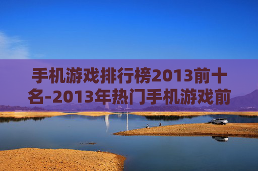 手机游戏排行榜2013前十名-2013年热门手机游戏前十排名情况