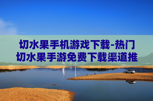 切水果手机游戏下载-热门切水果手游免费下载渠道推荐