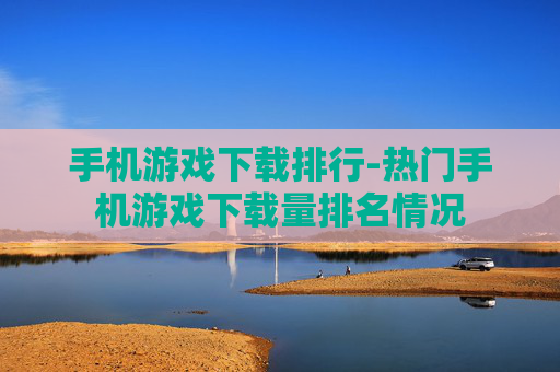 手机游戏下载排行-热门手机游戏下载量排名情况