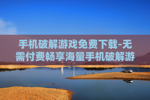 手机破解游戏免费下载-无需付费畅享海量手机破解游戏资源