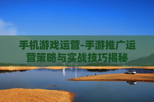 手机游戏运营-手游推广运营策略与实战技巧揭秘