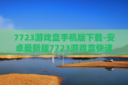 7723游戏盒手机版下载-安卓最新版7723游戏盒快速免费获取