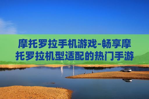 摩托罗拉手机游戏-畅享摩托罗拉机型适配的热门手游体验