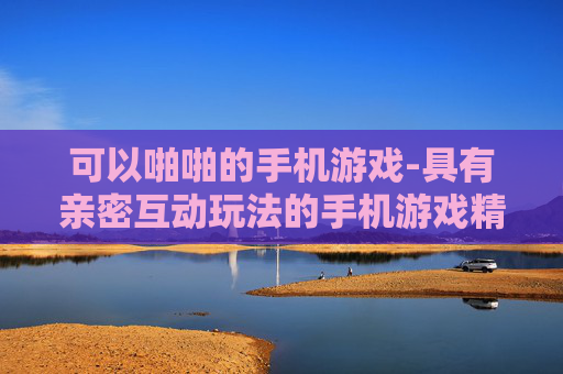 可以啪啪的手机游戏-具有亲密互动玩法的手机游戏精选