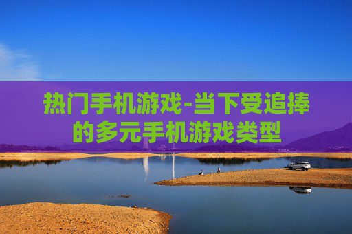 热门手机游戏-当下受追捧的多元手机游戏类型