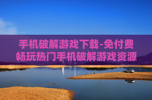 手机破解游戏下载-免付费畅玩热门手机破解游戏资源