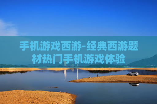 手机游戏西游-经典西游题材热门手机游戏体验