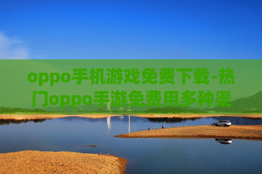 oppo手机游戏免费下载-热门oppo手游免费用多种渠道速获取