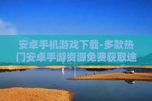 安卓手机游戏下载-多款热门安卓手游资源免费获取途径