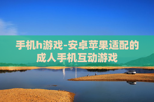 手机h游戏-安卓苹果适配的成人手机互动游戏