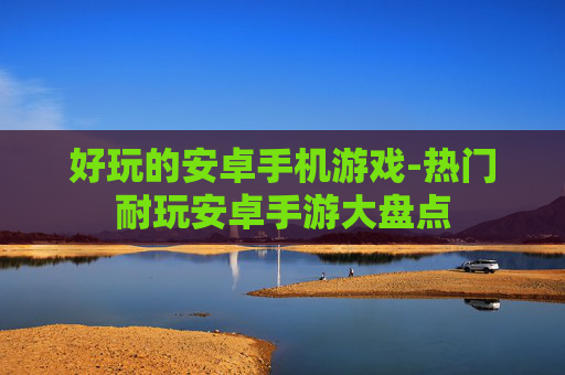 好玩的安卓手机游戏-热门耐玩安卓手游大盘点
