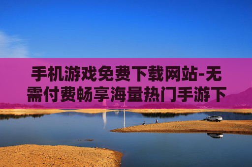 手机游戏免费下载网站-无需付费畅享海量热门手游下载平台