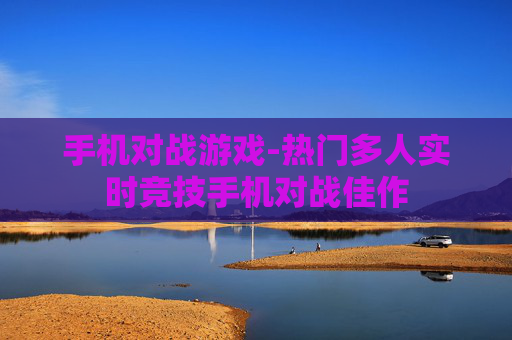 手机对战游戏-热门多人实时竞技手机对战佳作