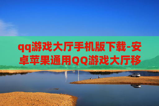 qq游戏大厅手机版下载-安卓苹果通用QQ游戏大厅移动端下载渠道