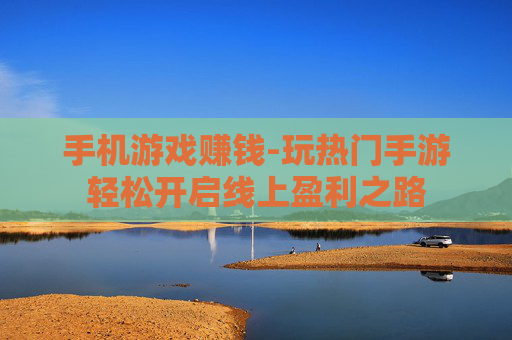 手机游戏赚钱-玩热门手游轻松开启线上盈利之路