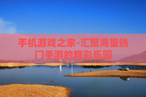 手机游戏之家-汇聚海量热门手游的精彩乐园