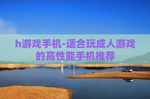 h游戏手机-适合玩成人游戏的高性能手机推荐