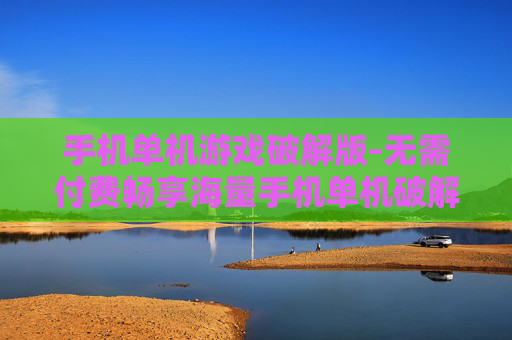 手机单机游戏破解版-无需付费畅享海量手机单机破解游戏
