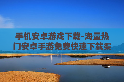 手机安卓游戏下载-海量热门安卓手游免费快速下载渠道