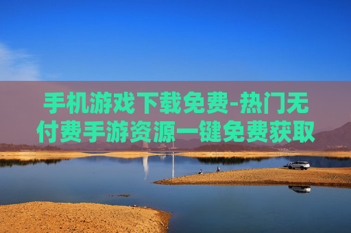 手机游戏下载免费-热门无付费手游资源一键免费获取