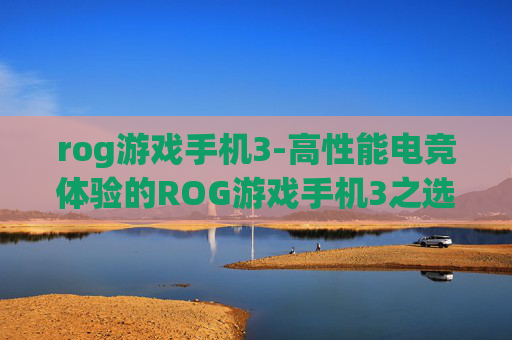 rog游戏手机3-高性能电竞体验的ROG游戏手机3之选