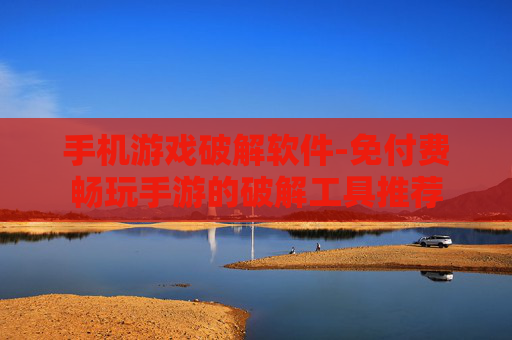 手机游戏破解软件-免付费畅玩手游的破解工具推荐
