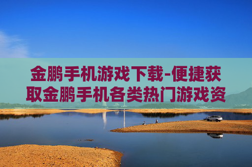 金鹏手机游戏下载-便捷获取金鹏手机各类热门游戏资源