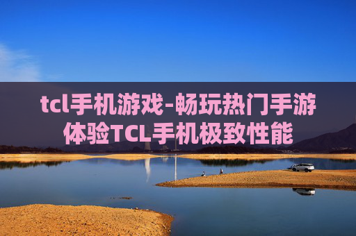 tcl手机游戏-畅玩热门手游体验TCL手机极致性能