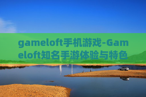 gameloft手机游戏-Gameloft知名手游体验与特色一览