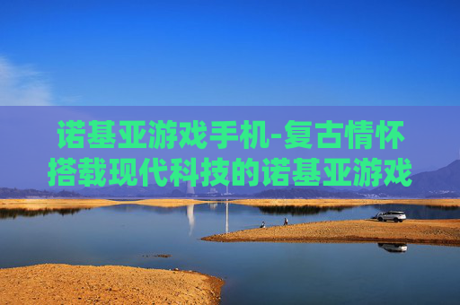诺基亚游戏手机-复古情怀搭载现代科技的诺基亚游戏神机