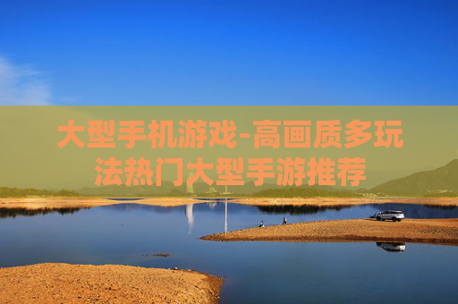 大型手机游戏-高画质多玩法热门大型手游推荐