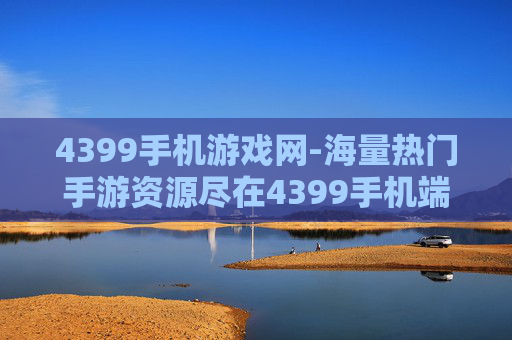 4399手机游戏网-海量热门手游资源尽在4399手机端平台
